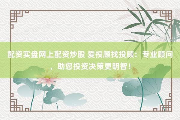 配资实盘网上配资炒股 爱投顾找投顾：专业顾问，助您投资决策更明智！