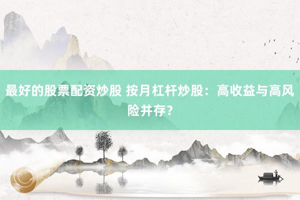 最好的股票配资炒股 按月杠杆炒股：高收益与高风险并存？