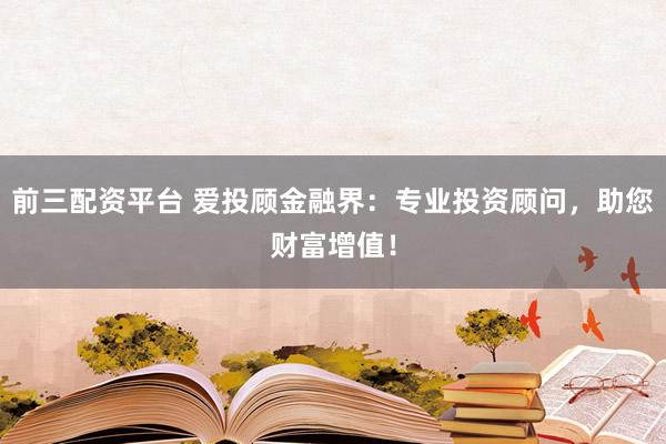 前三配资平台 爱投顾金融界：专业投资顾问，助您财富增值！