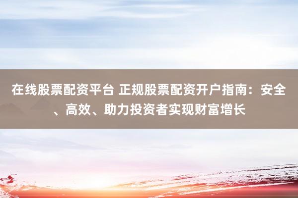 在线股票配资平台 正规股票配资开户指南：安全、高效、助力投资者实现财富增长