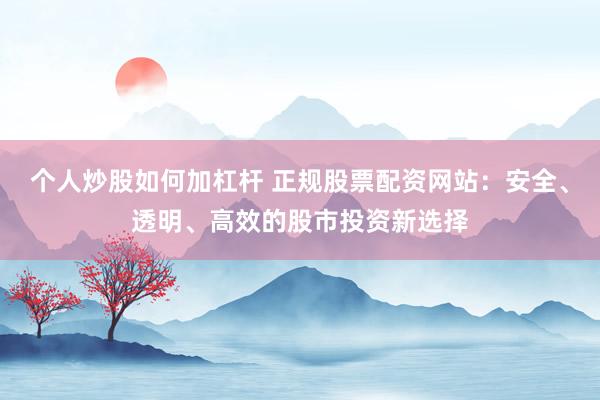个人炒股如何加杠杆 正规股票配资网站：安全、透明、高效的股市投资新选择
