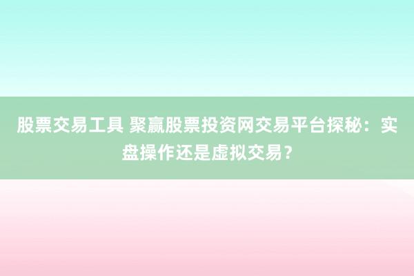 股票交易工具 聚赢股票投资网交易平台探秘：实盘操作还是虚拟交易？
