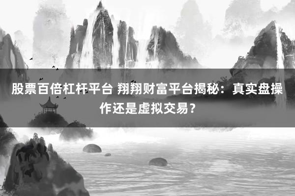股票百倍杠杆平台 翔翔财富平台揭秘：真实盘操作还是虚拟交易？