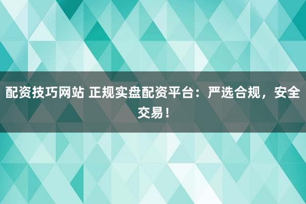 配资技巧网站 正规实盘配资平台：严选合规，安全交易！
