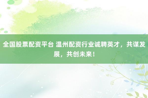 全国股票配资平台 温州配资行业诚聘英才，共谋发展，共创未来！