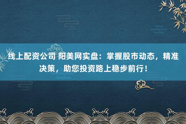 线上配资公司 阳美网实盘：掌握股市动态，精准决策，助您投资路上稳步前行！