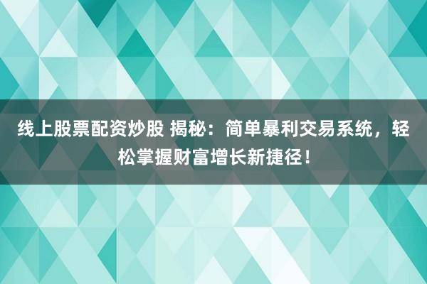 线上股票配资炒股 揭秘：简单暴利交易系统，轻松掌握财富增长新捷径！
