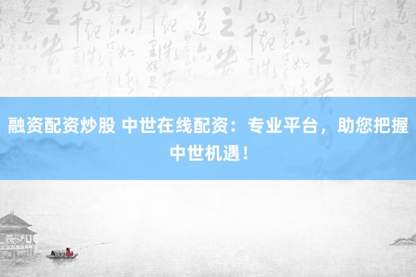 融资配资炒股 中世在线配资：专业平台，助您把握中世机遇！