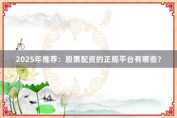 2025年推荐：股票配资的正规平台有哪些？