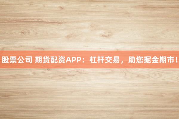 股票公司 期货配资APP：杠杆交易，助您掘金期市！
