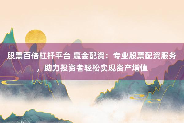 股票百倍杠杆平台 赢金配资：专业股票配资服务，助力投资者轻松实现资产增值