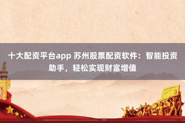 十大配资平台app 苏州股票配资软件：智能投资助手，轻松实现财富增值