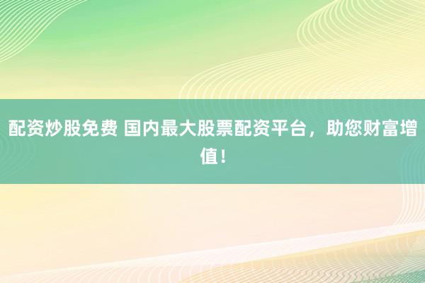 配资炒股免费 国内最大股票配资平台，助您财富增值！