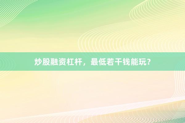 炒股融资杠杆，最低若干钱能玩？