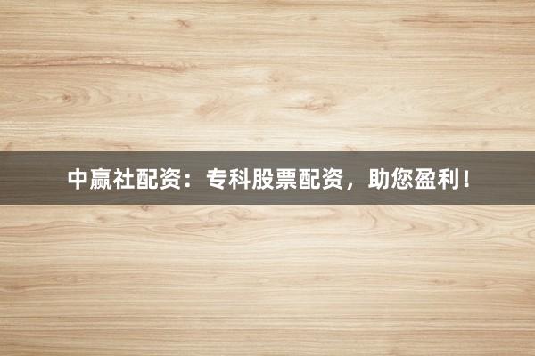 中赢社配资：专科股票配资，助您盈利！