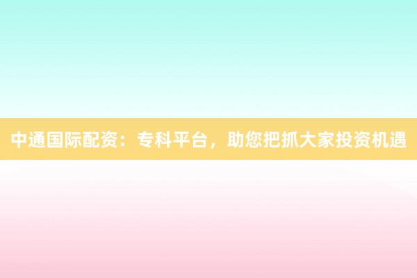中通国际配资：专科平台，助您把抓大家投资机遇