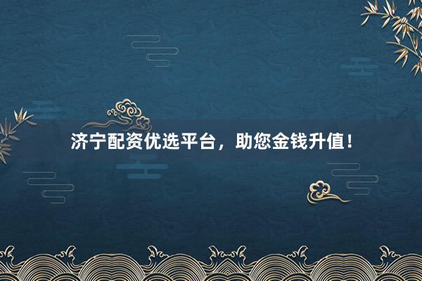 济宁配资优选平台，助您金钱升值！