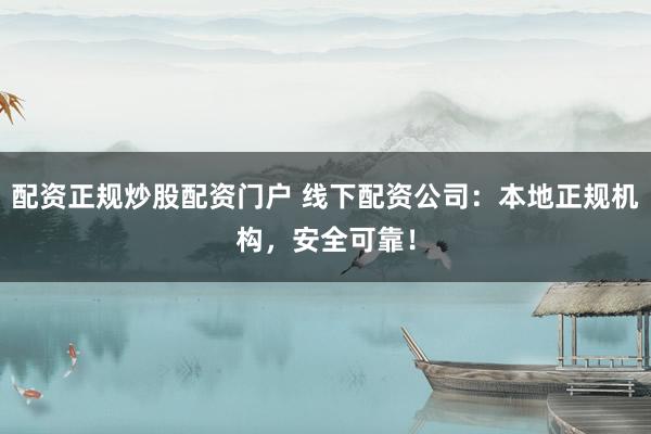 配资正规炒股配资门户 线下配资公司：本地正规机构，安全可靠！