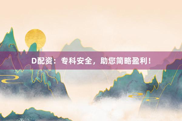D配资：专科安全，助您简略盈利！