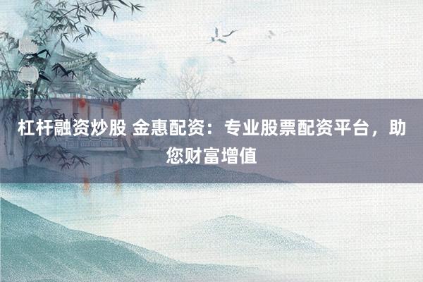 杠杆融资炒股 金惠配资：专业股票配资平台，助您财富增值