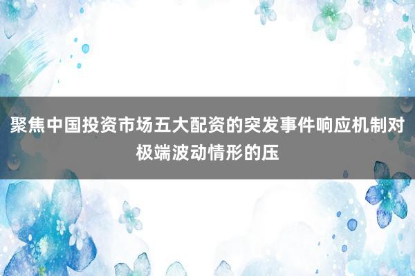 聚焦中国投资市场五大配资的突发事件响应机制对极端波动情形的压