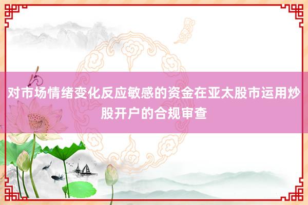 对市场情绪变化反应敏感的资金在亚太股市运用炒股开户的合规审查