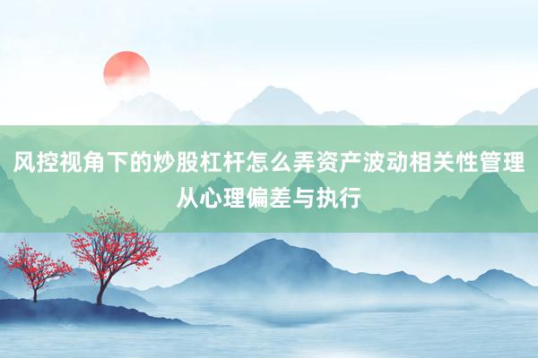 风控视角下的炒股杠杆怎么弄资产波动相关性管理从心理偏差与执行