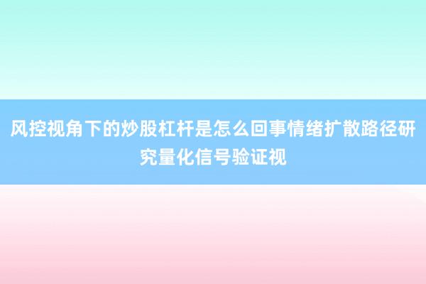风控视角下的炒股杠杆是怎么回事情绪扩散路径研究量化信号验证视