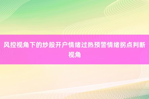 风控视角下的炒股开户情绪过热预警情绪拐点判断视角