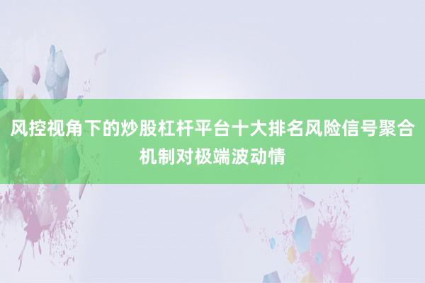风控视角下的炒股杠杆平台十大排名风险信号聚合机制对极端波动情