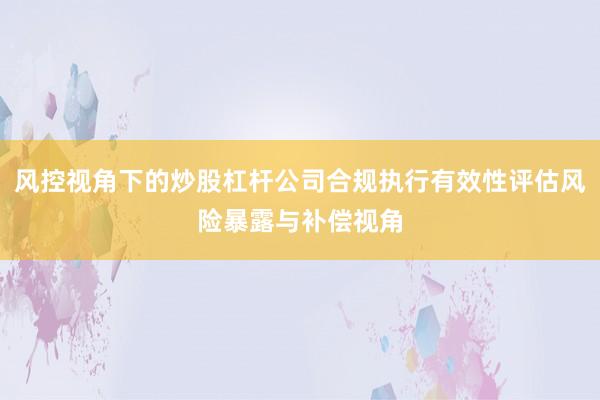 风控视角下的炒股杠杆公司合规执行有效性评估风险暴露与补偿视角