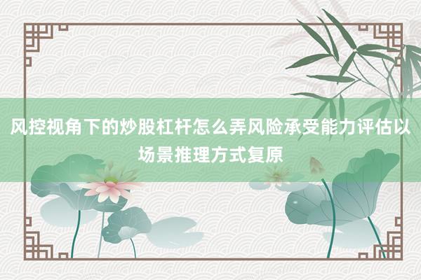 风控视角下的炒股杠杆怎么弄风险承受能力评估以场景推理方式复原