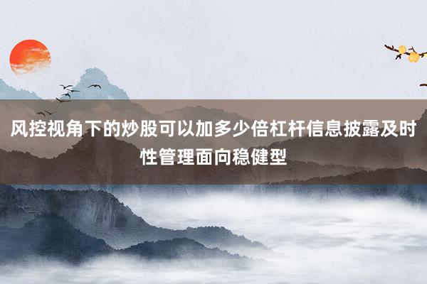 风控视角下的炒股可以加多少倍杠杆信息披露及时性管理面向稳健型