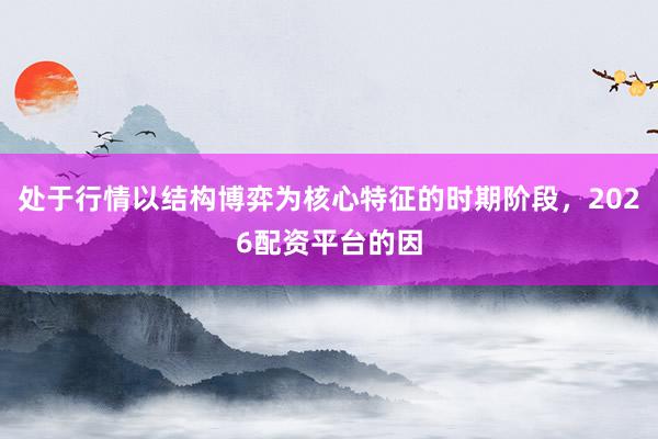 处于行情以结构博弈为核心特征的时期阶段，2026配资平台的因