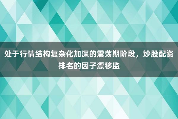 处于行情结构复杂化加深的震荡期阶段，炒股配资排名的因子漂移监