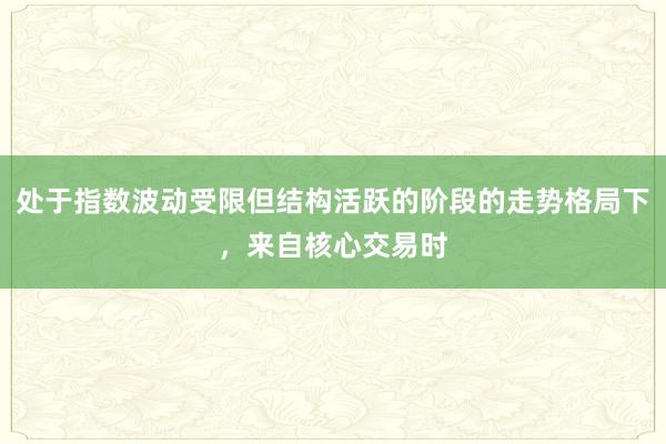 处于指数波动受限但结构活跃的阶段的走势格局下，来自核心交易时