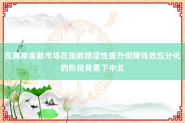 在离岸金融市场在指数稳定性提升但赚钱效应分化的阶段背景下中北