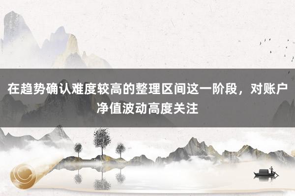 在趋势确认难度较高的整理区间这一阶段，对账户净值波动高度关注