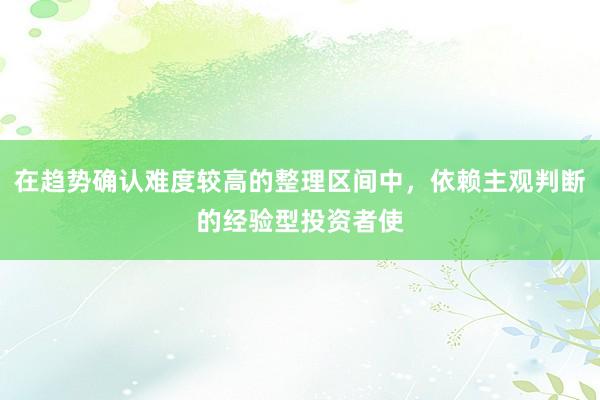 在趋势确认难度较高的整理区间中，依赖主观判断的经验型投资者使