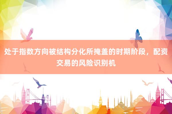处于指数方向被结构分化所掩盖的时期阶段，配资交易的风险识别机