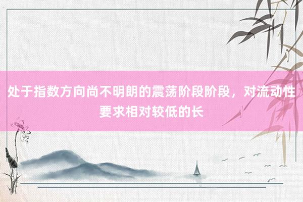 处于指数方向尚不明朗的震荡阶段阶段，对流动性要求相对较低的长
