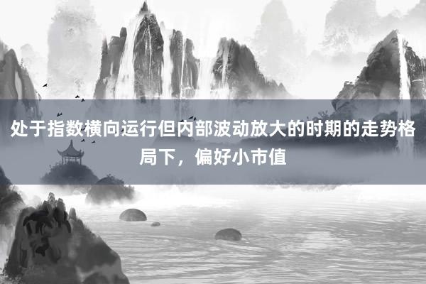 处于指数横向运行但内部波动放大的时期的走势格局下，偏好小市值