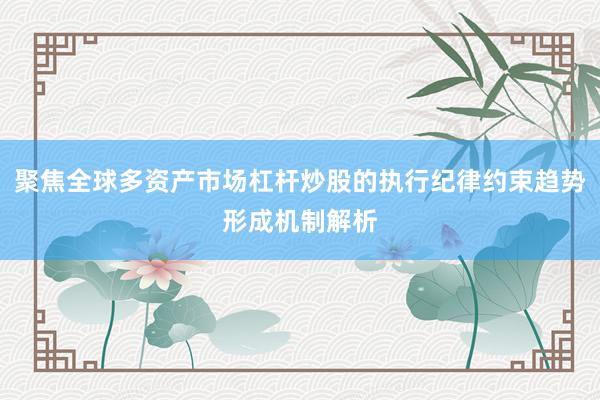 聚焦全球多资产市场杠杆炒股的执行纪律约束趋势形成机制解析