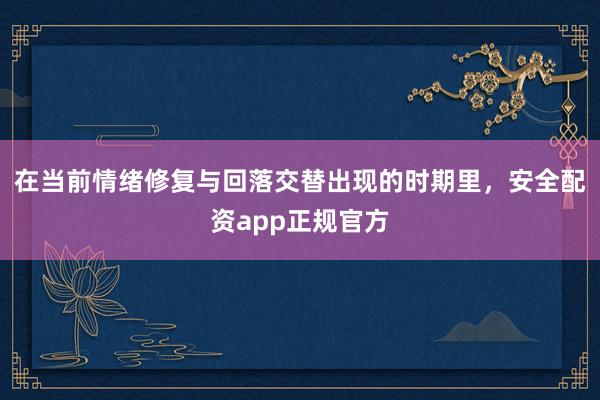 在当前情绪修复与回落交替出现的时期里，安全配资app正规官方