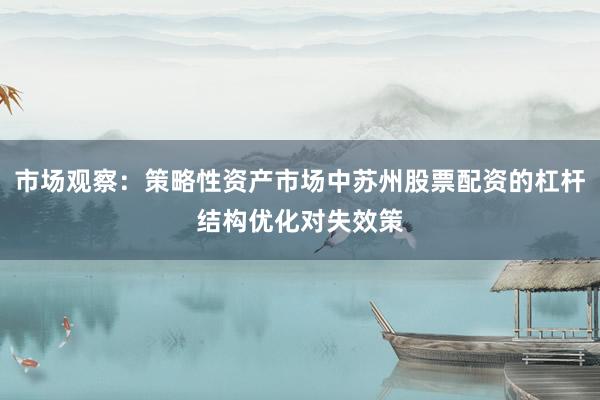 市场观察：策略性资产市场中苏州股票配资的杠杆结构优化对失效策