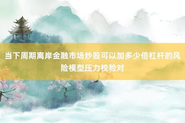 当下周期离岸金融市场炒股可以加多少倍杠杆的风险模型压力校验对