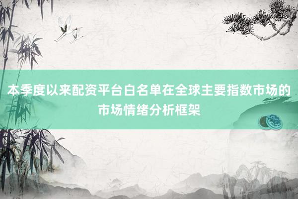 本季度以来配资平台白名单在全球主要指数市场的市场情绪分析框架