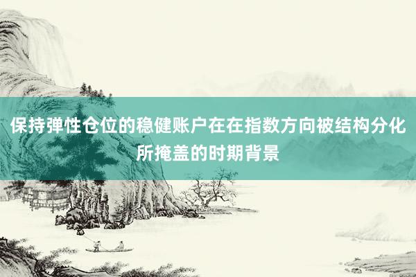 保持弹性仓位的稳健账户在在指数方向被结构分化所掩盖的时期背景