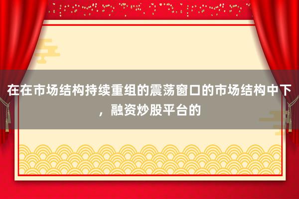 在在市场结构持续重组的震荡窗口的市场结构中下，融资炒股平台的