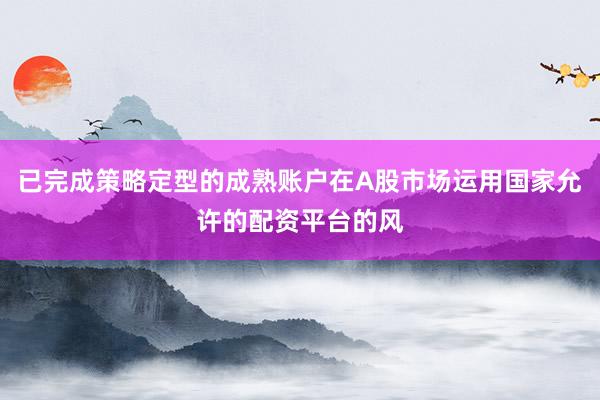 已完成策略定型的成熟账户在A股市场运用国家允许的配资平台的风